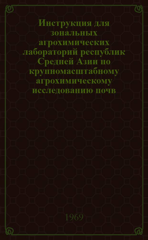 Инструкция для зональных агрохимических лабораторий республик Средней Азии по крупномасштабному агрохимическому исследованию почв, проведению полевых опытов с удобрениями и составлению рекомендаций по применению удобрений в колхозах и совхозах