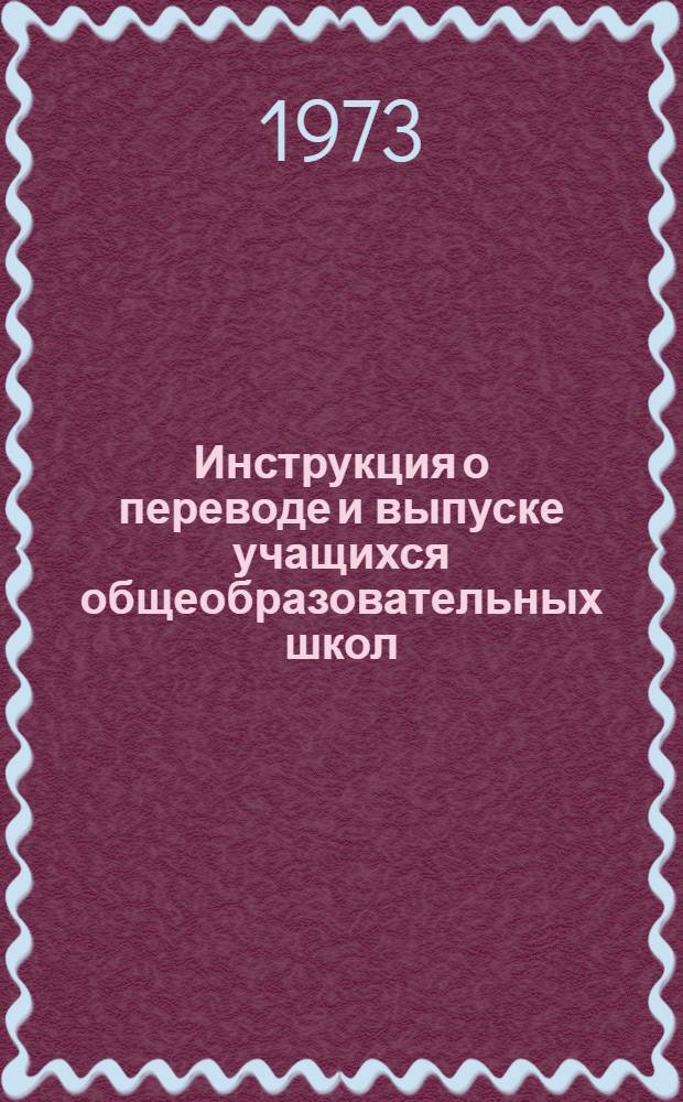 Инструкция о переводе и выпуске учащихся общеобразовательных школ : Утв. 23/II 1973 г.