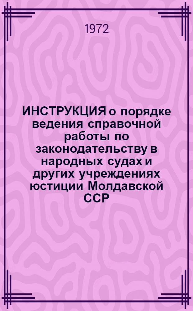 ИНСТРУКЦИЯ о порядке ведения справочной работы по законодательству в народных судах и других учреждениях юстиции Молдавской ССР : Утв. 24/XII 1971 г.