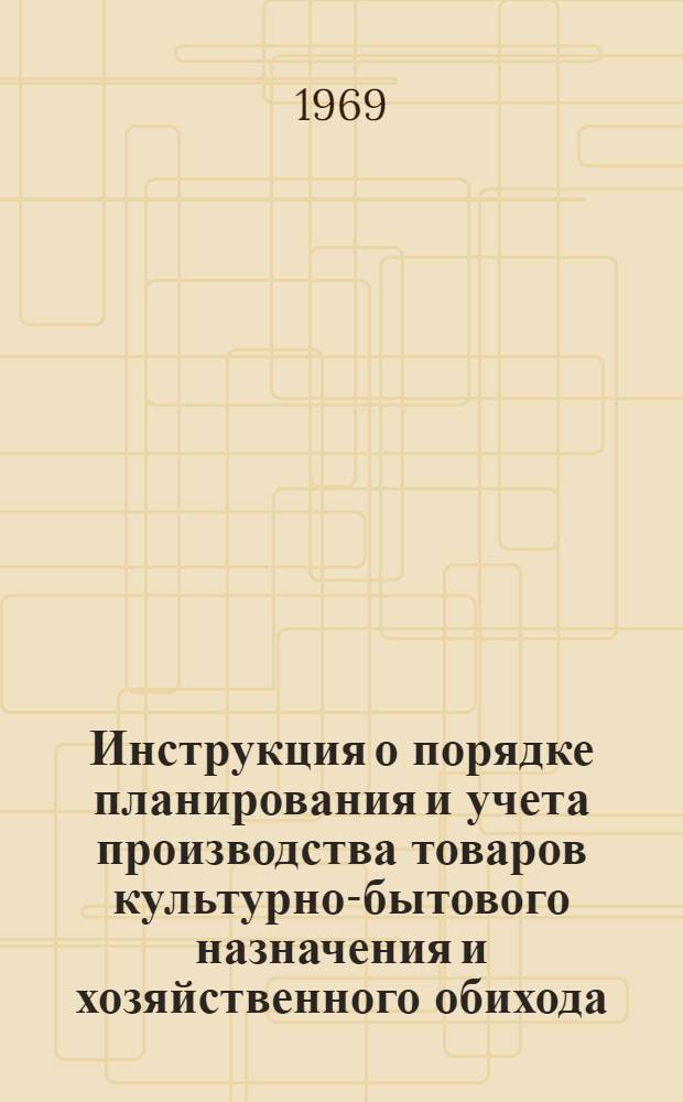 Инструкция о порядке планирования и учета производства товаров культурно-бытового назначения и хозяйственного обихода : Утв. Гос. планом СССР 29/XI 1968 г