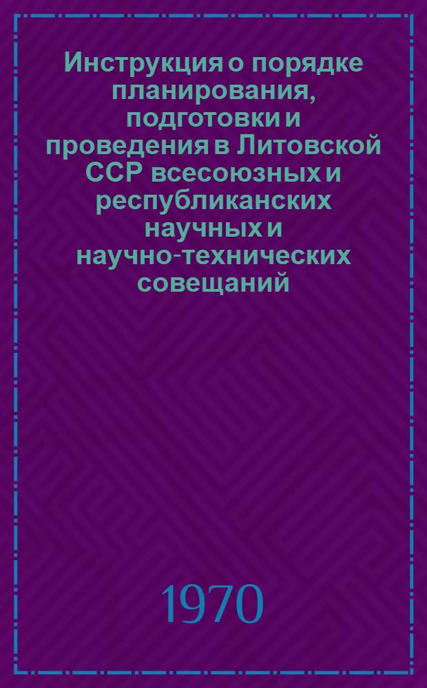 Инструкция о порядке планирования, подготовки и проведения в Литовской ССР всесоюзных и республиканских научных и научно-технических совещаний, конференций, съездов, симпозиумов и семинаров и использования в народном хозяйстве принимаемых рекомендаций : Утв. 21/VII-1970 г.