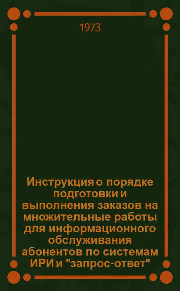 Инструкция о порядке подготовки и выполнения заказов на множительные работы для информационного обслуживания абонентов по системам ИРИ и "запрос-ответ" : Утв. 25.VII.1973 г.