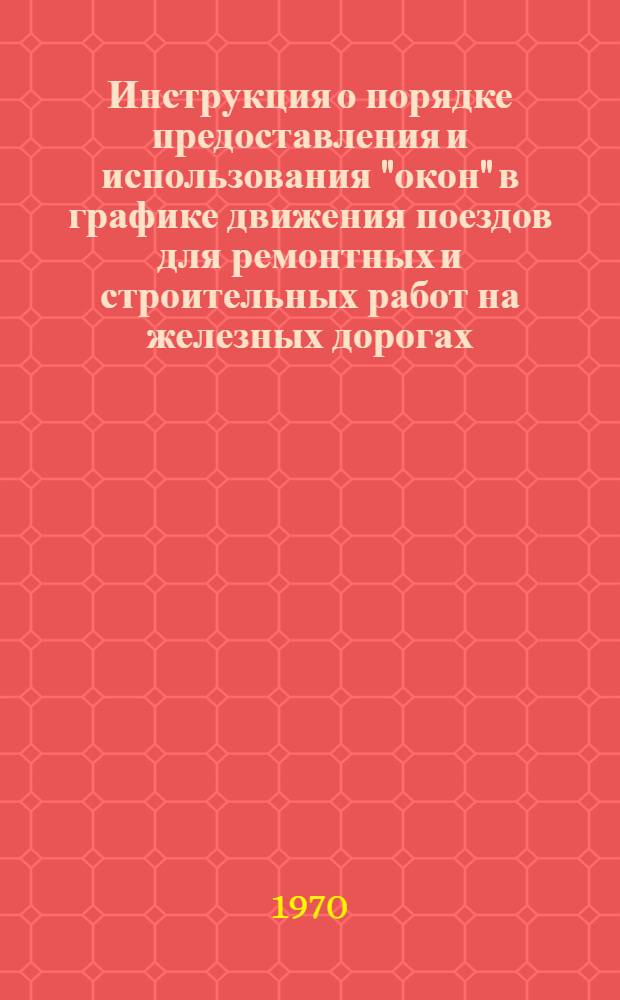 Инструкция о порядке предоставления и использования "окон" в графике движения поездов для ремонтных и строительных работ на железных дорогах (в отмену Инструкции ЦД/2275 от 15 марта 1963 г.) : Утв. 13/V 1970 г