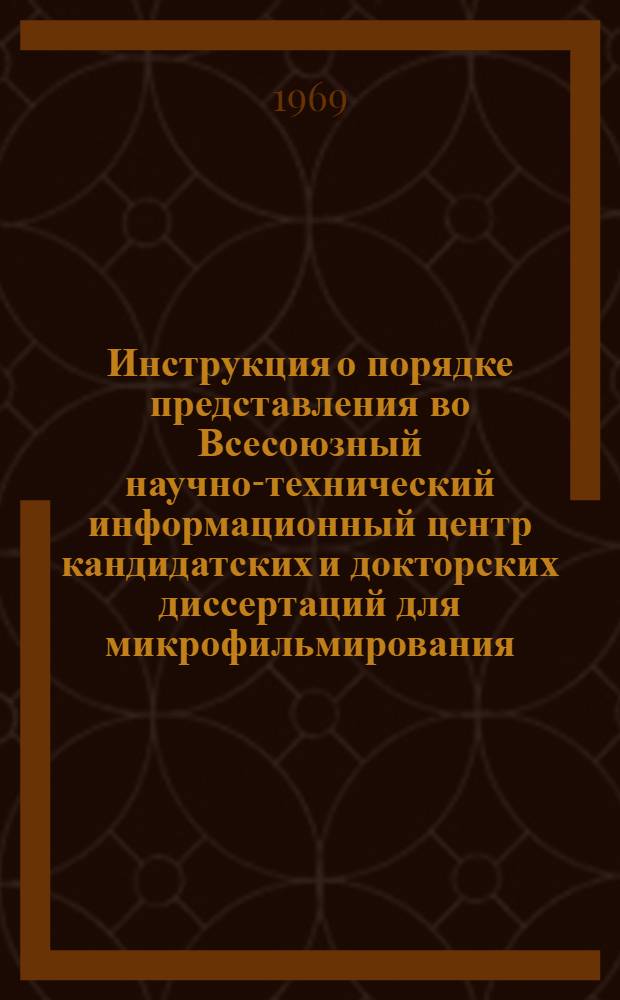 Инструкция о порядке представления во Всесоюзный научно-технический информационный центр кандидатских и докторских диссертаций для микрофильмирования, выдачи информации о тематике защищенных диссертаций и высылки копий диссертаций этим Центром : Утв. Гос. ком. Совета Министров СССР по науке и технике, 6/XI 1968 г