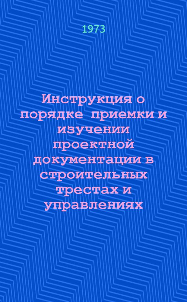 Инструкция о порядке приемки и изучении проектной документации в строительных трестах и управлениях : Утв. 23/VI 1973 г