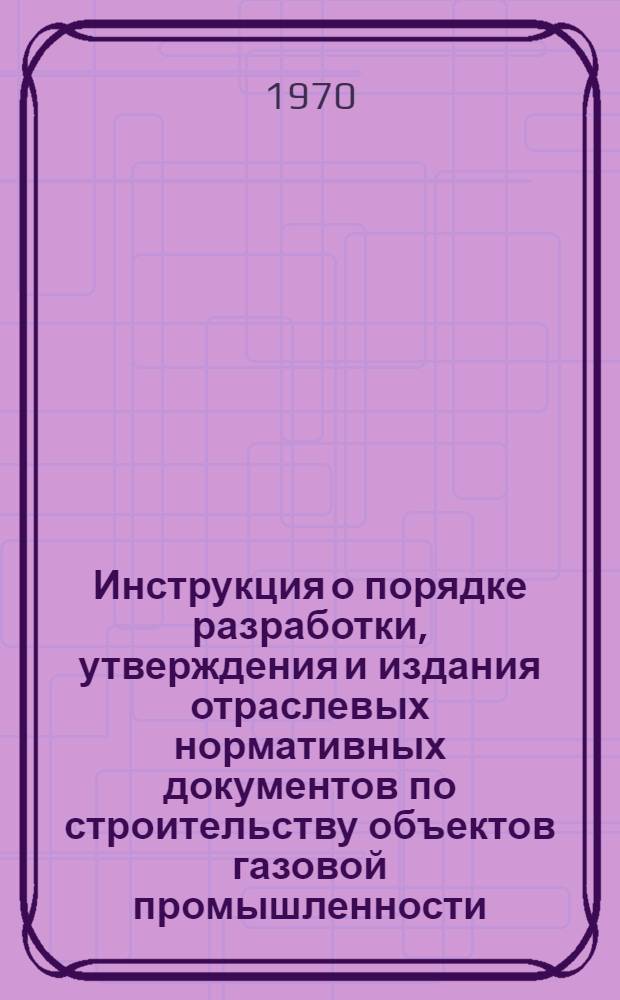 Инструкция о порядке разработки, утверждения и издания отраслевых нормативных документов по строительству объектов газовой промышленности : ВСН-2-12-70 / Мингазпром : Утв. 29/VII 1970 г.