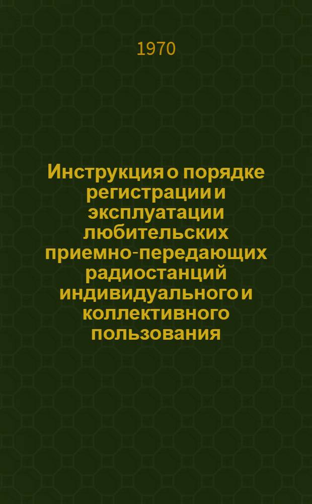 Инструкция о порядке регистрации и эксплуатации любительских приемно-передающих радиостанций индивидуального и коллективного пользования : Утв. М-вом связи СССР 25/II 1967 г.