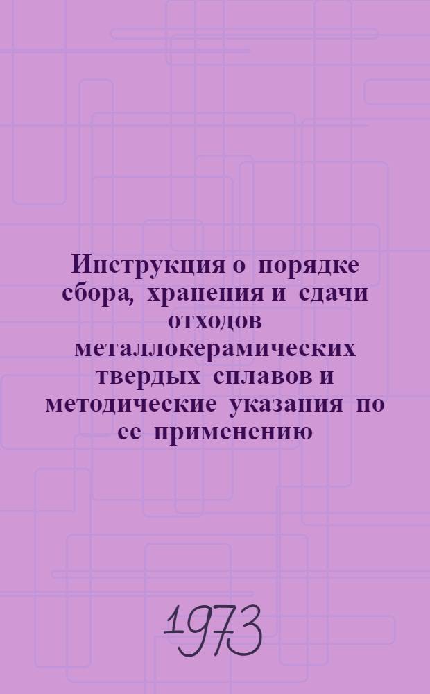 Инструкция о порядке сбора, хранения и сдачи отходов металлокерамических твердых сплавов и методические указания по ее применению : Утв. 12/XI 1971 г.