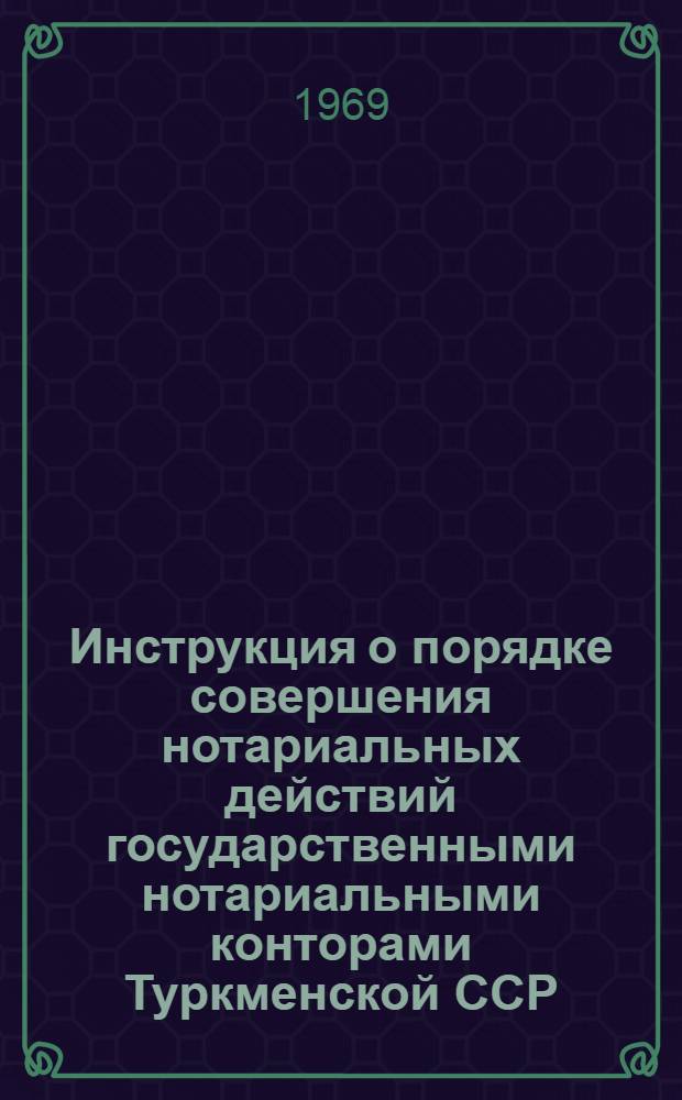 Инструкция о порядке совершения нотариальных действий государственными нотариальными конторами Туркменской ССР : Утв. Президиумом Верховным судом ТССР 10/IV 1968 г.
