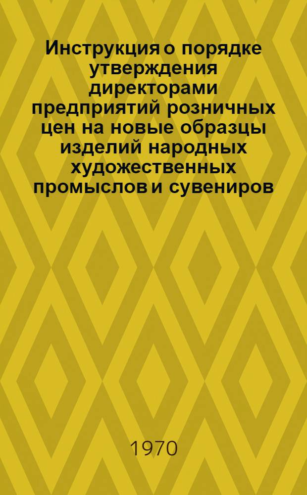 Инструкция о порядке утверждения директорами предприятий розничных цен на новые образцы изделий народных художественных промыслов и сувениров (кроме изделий из драгоценных металлов и камней) : Утв. 19/V 1970 г.