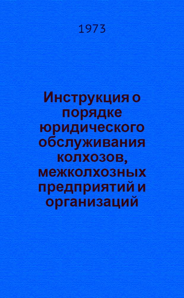 Инструкция о порядке юридического обслуживания колхозов, межколхозных предприятий и организаций (включая обслуживания их межхозяйственными юридическими группами) : Утв. 3/I 1973 г.