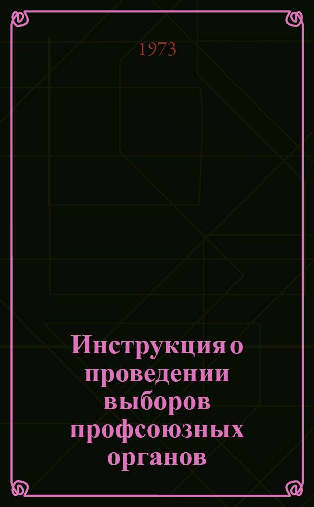 Инструкция о проведении выборов профсоюзных органов : Утверждена Президиумом ВЦСПС 17/I 1964 г. : Частичные изм. внесены 5 июля 1968 г. и 11 мая 1973 г