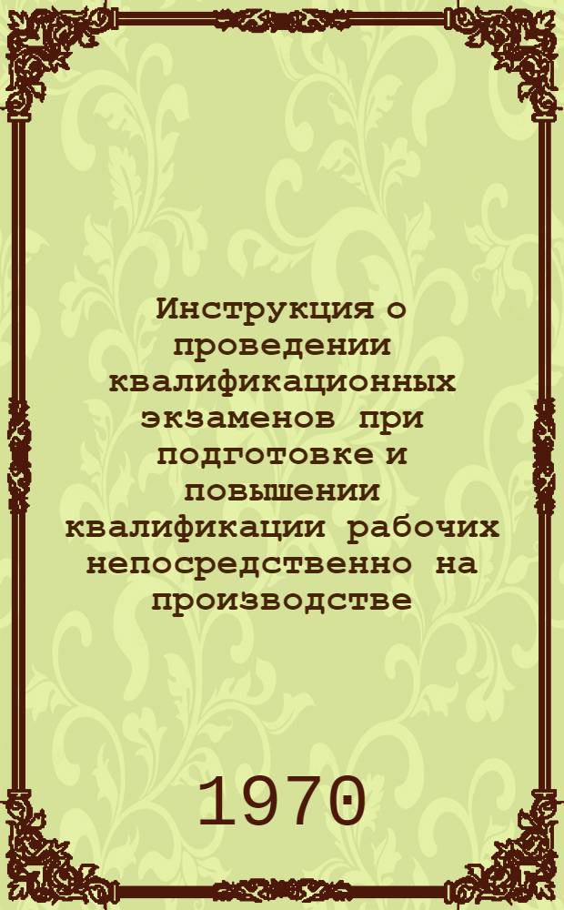 Инструкция о проведении квалификационных экзаменов при подготовке и повышении квалификации рабочих непосредственно на производстве : Утв. Гос. ком. Совета Министров СССР по проф.-техн. образованию 22/II 1969 г