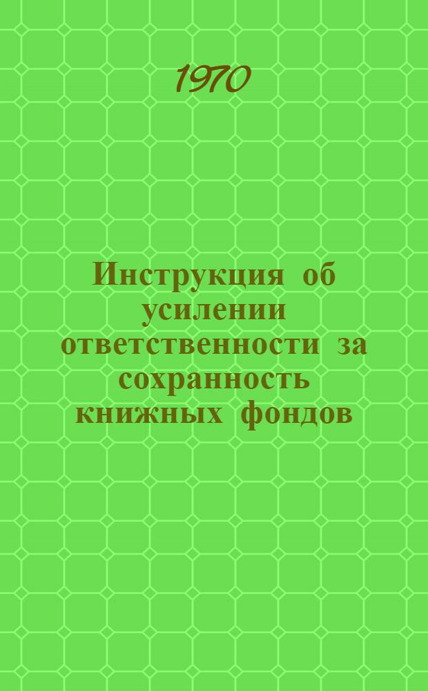 Инструкция об усилении ответственности за сохранность книжных фондов : (Издана на основании постановления Совета Министров Молдав. ССР № 437 от 29 окт. 1969 г.) : Утв. Министерством культуры МССР 18/XII 1969 г