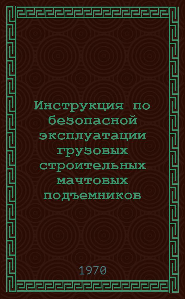 Инструкция по безопасной эксплуатации грузовых строительных мачтовых подъемников : (ВСН-47-70) : Утв. 10/II 1970 г.