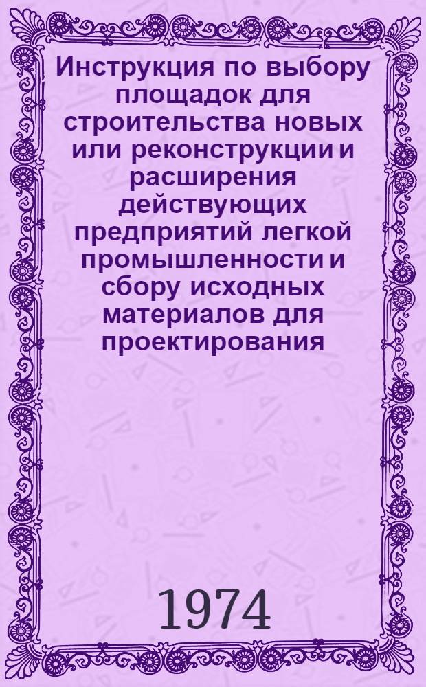 Инструкция по выбору площадок для строительства новых или реконструкции и расширения действующих предприятий легкой промышленности и сбору исходных материалов для проектирования