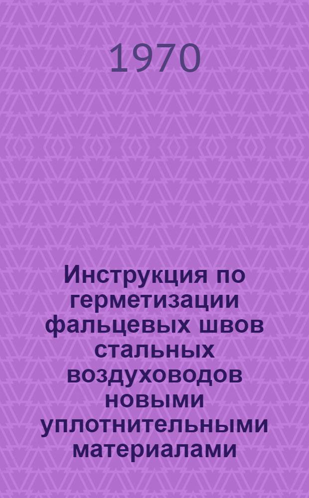 Инструкция по герметизации фальцевых швов стальных воздуховодов новыми уплотнительными материалами (ВСН 2-69) : Утв. 14/IX 1969 г