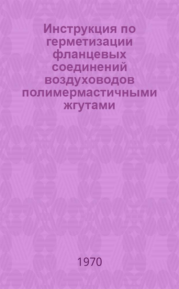 Инструкция по герметизации фланцевых соединений воздуховодов полимермастичными жгутами : РСН 36-70 / Госстрой Лит. ССР