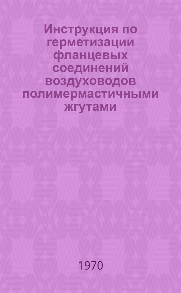 Инструкция по герметизации фланцевых соединений воздуховодов полимермастичными жгутами : РСН 36-70 / Госстрой Лит. ССР