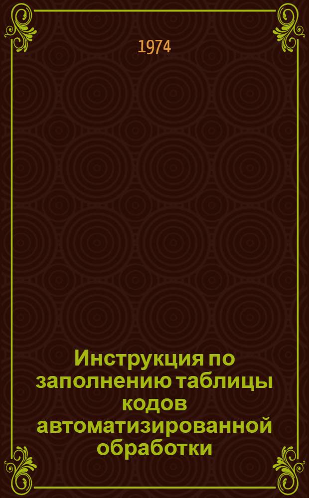 Инструкция по заполнению таблицы кодов автоматизированной обработки : Утв. 19/IX 1974 г