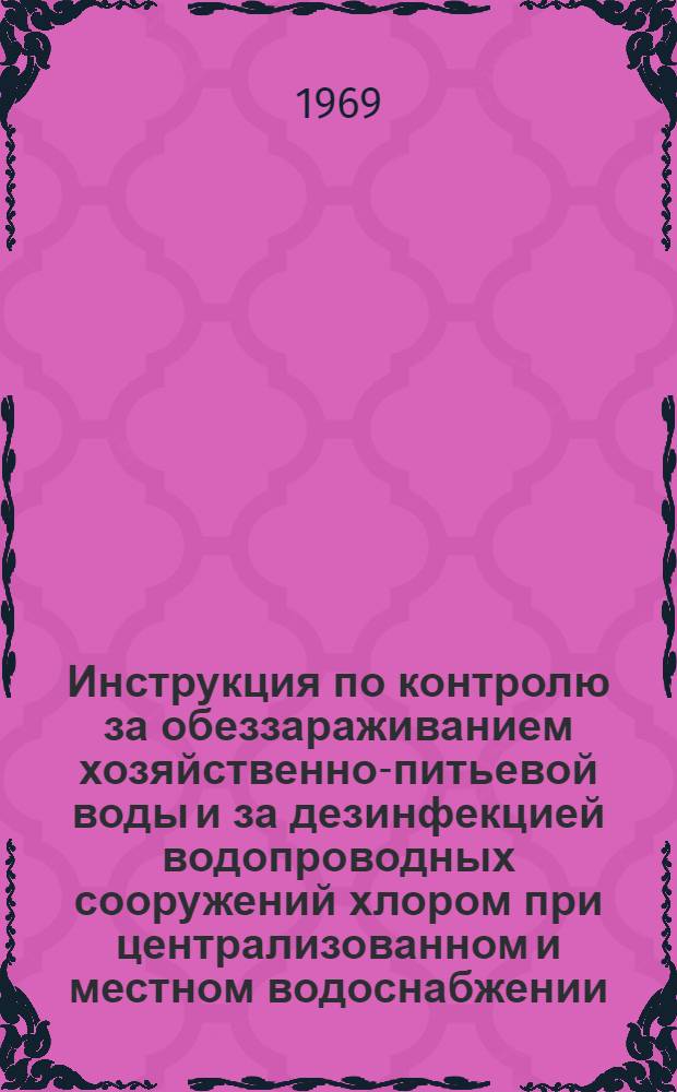 Инструкция по контролю за обеззараживанием хозяйственно-питьевой воды и за дезинфекцией водопроводных сооружений хлором при централизованном и местном водоснабжении : Утв. Гл. сан. врачом 25/XI 1967 г.