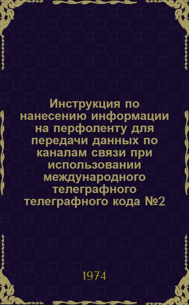 Инструкция по нанесению информации на перфоленту для передачи данных по каналам связи при использовании международного телеграфного телеграфного кода № 2 (МТК-2) : Утв. 29/VIII 1974 г