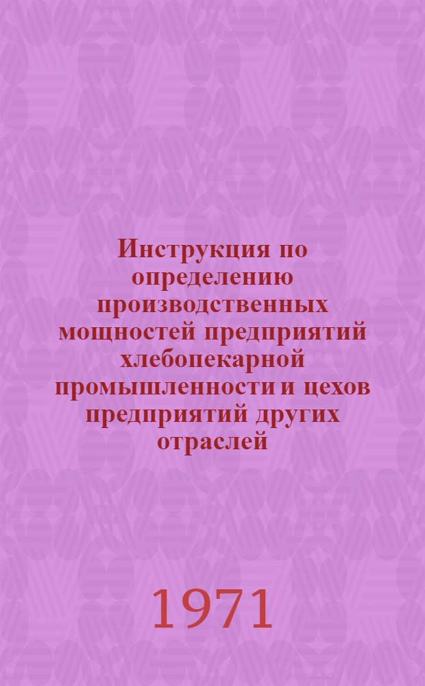 Инструкция по определению производственных мощностей предприятий хлебопекарной промышленности и цехов предприятий других отраслей, вырабатывающих хлебобулочные изделия : Утв. 10/VII 1970 г.