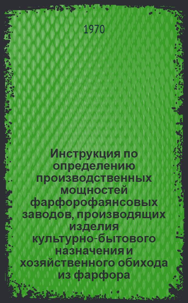 Инструкция по определению производственных мощностей фарфорофаянсовых заводов, производящих изделия культурно-бытового назначения и хозяйственного обихода из фарфора, полуфарфора, фаянса и майолики : Утв. М-вом лег. пром-сти СССР 15.06.70
