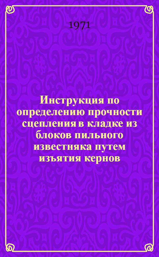 Инструкция по определению прочности сцепления в кладке из блоков пильного известняка путем изъятия кернов : (РСН 01-71) : Утв. 20/I 1971 г. : Срок введения с 1 апр. 1971 г.