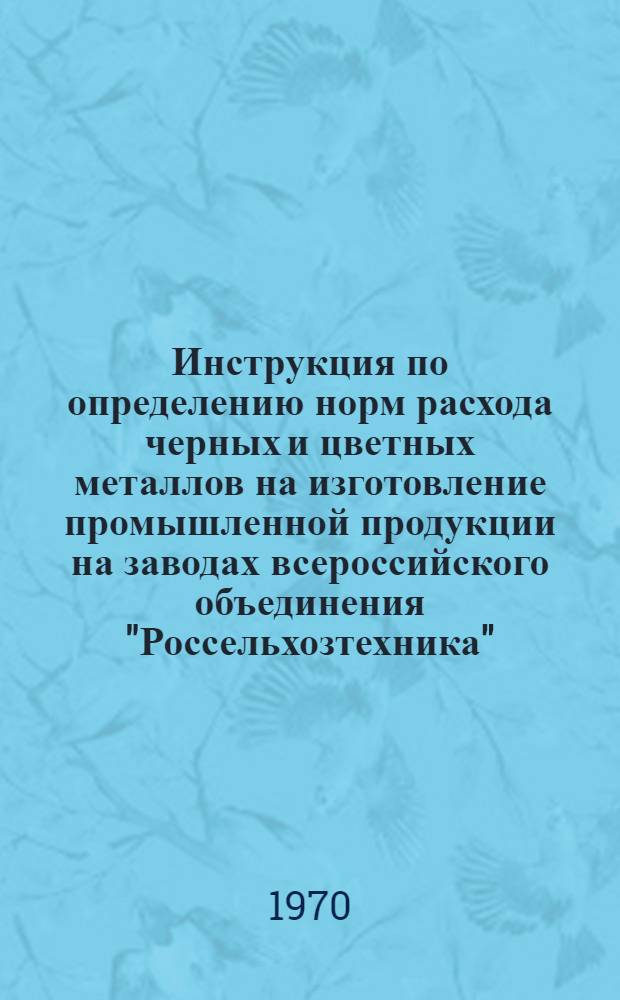 Инструкция по определению норм расхода черных и цветных металлов на изготовление промышленной продукции на заводах всероссийского объединения "Россельхозтехника" : Утв. 09.12.68