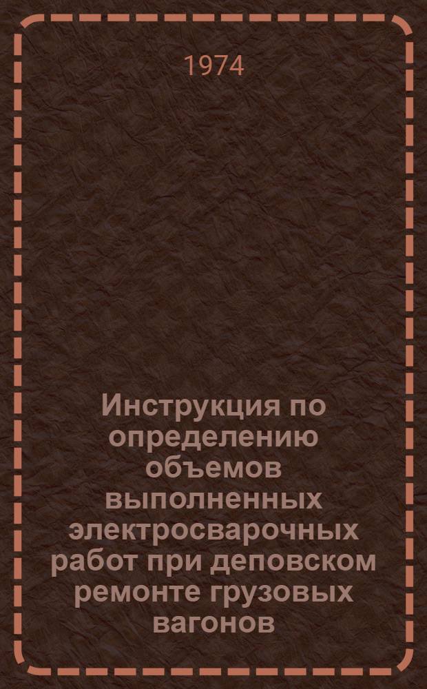 Инструкция по определению объемов выполненных электросварочных работ при деповском ремонте грузовых вагонов : Утв. ПКБ ЦВ МПС 11/II 1974 г