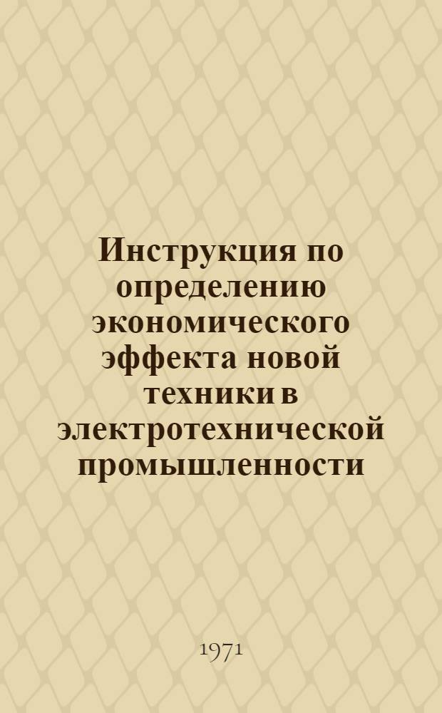 Инструкция по определению экономического эффекта новой техники в электротехнической промышленности : Утв. 31/III 1971 г.