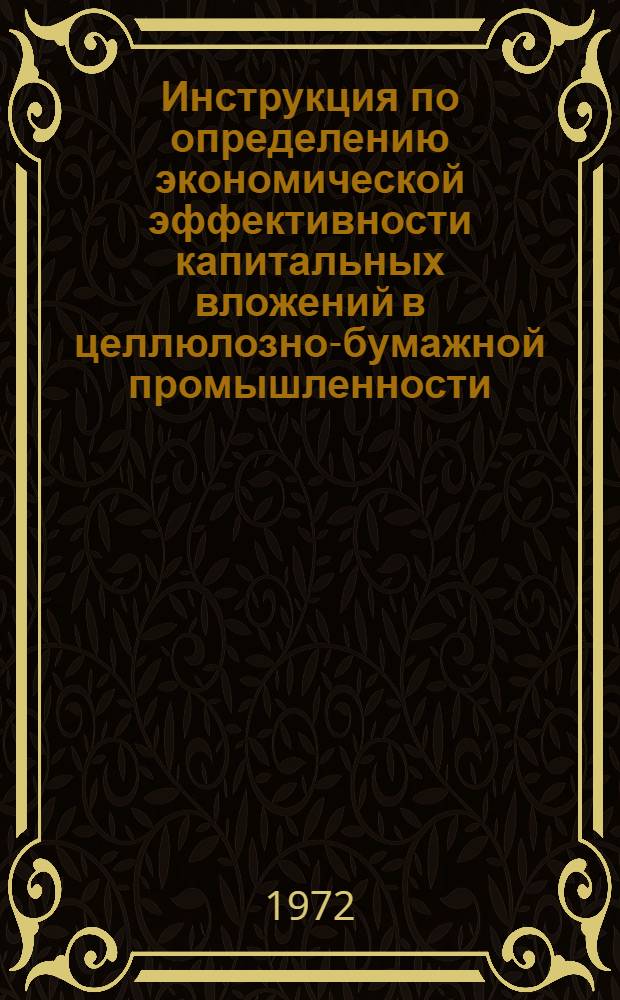 Инструкция по определению экономической эффективности капитальных вложений в целлюлозно-бумажной промышленности : Утв. 15/VI 1972 г