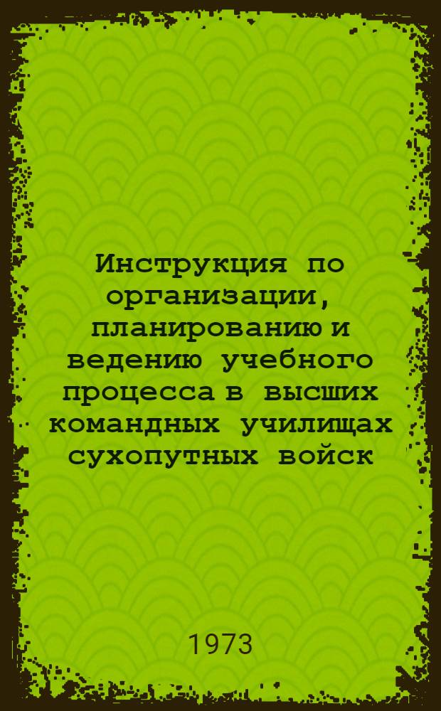 Инструкция по организации, планированию и ведению учебного процесса в высших командных училищах сухопутных войск : Утв. Главнокомандующим сухопутными войсками 3/1 1973 г.