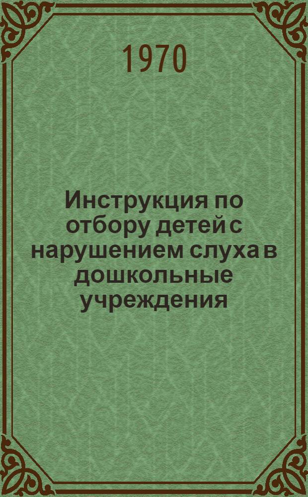 Инструкция по отбору детей с нарушением слуха в дошкольные учреждения: Для мед.-пед. комис. и респ., краев., обл. консультативных поликлиник: Утв. М-вом прос. СССР 8 мая 1970 г.; Принципы и методы отбора в дошкольные учреждения для детей с нарушениями слуха