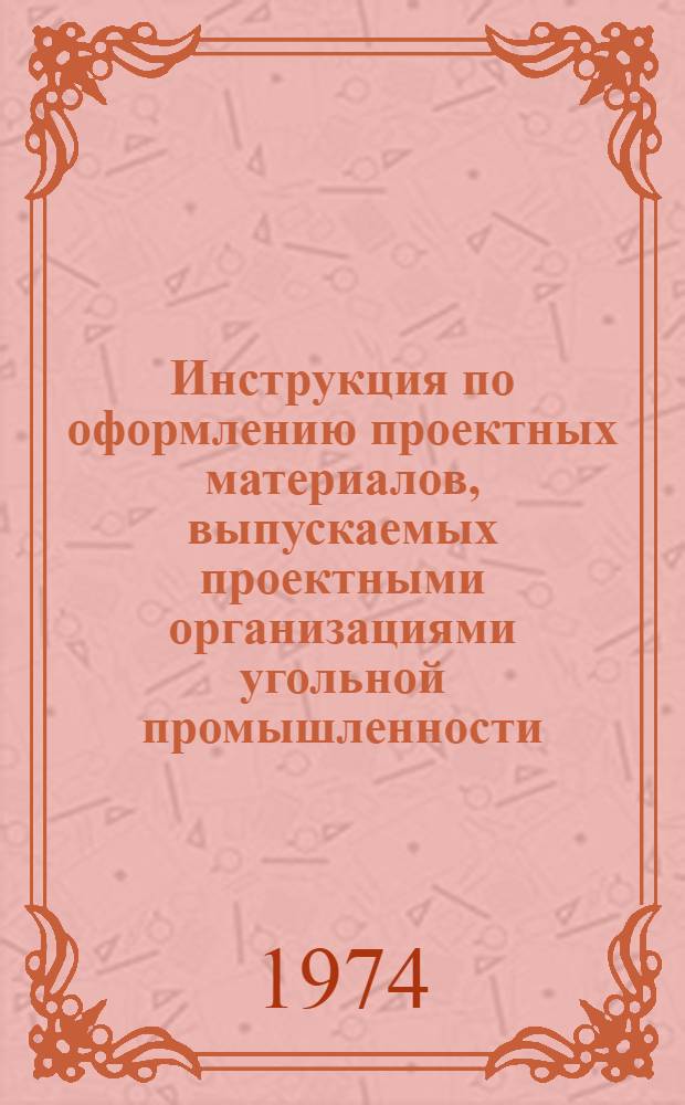 Инструкция по оформлению проектных материалов, выпускаемых проектными организациями угольной промышленности : И911-74 : Утв. 22/XI 1973 г. : Взамен И911-66-3