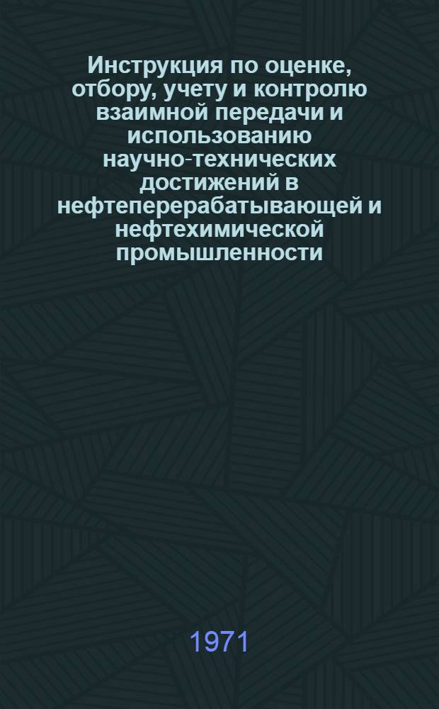 Инструкция по оценке, отбору, учету и контролю взаимной передачи и использованию научно-технических достижений в нефтеперерабатывающей и нефтехимической промышленности : Утв. 25 мая 1971 г.