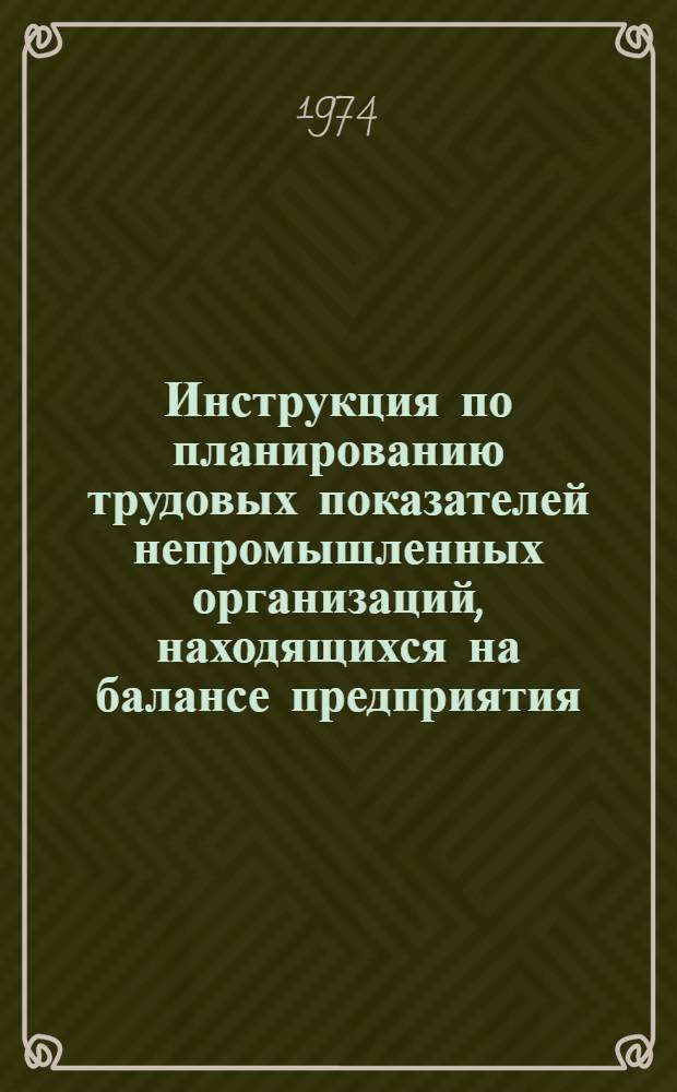 Инструкция по планированию трудовых показателей непромышленных организаций, находящихся на балансе предприятия : (Произв. объединения) : 299.12-05 Ин-74 : Утв. 29/VII 1974 г