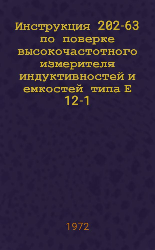 Инструкция 202-63 по поверке высокочастотного измерителя индуктивностей и емкостей типа Е 12-1 : Введ. в действие 1 мая 1964 г