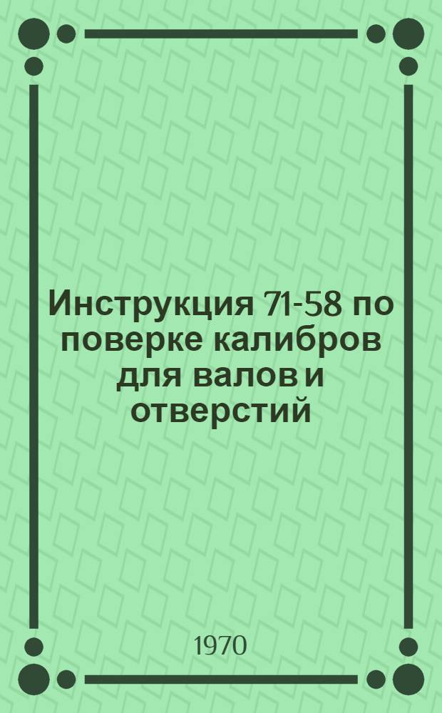 Инструкция 71-58 по поверке калибров для валов и отверстий : Утв. 29/XII 1958 г. и введ. в действие с 1 мая 1959 г.