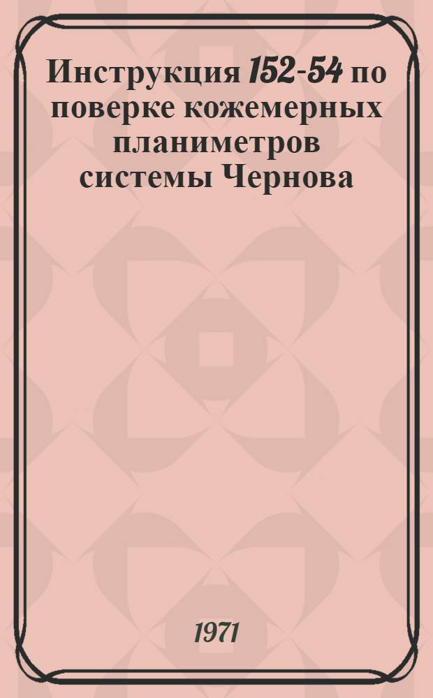 Инструкция 152-54 по поверке кожемерных планиметров системы Чернова : Введена в действие с 1 янв. 1955 г