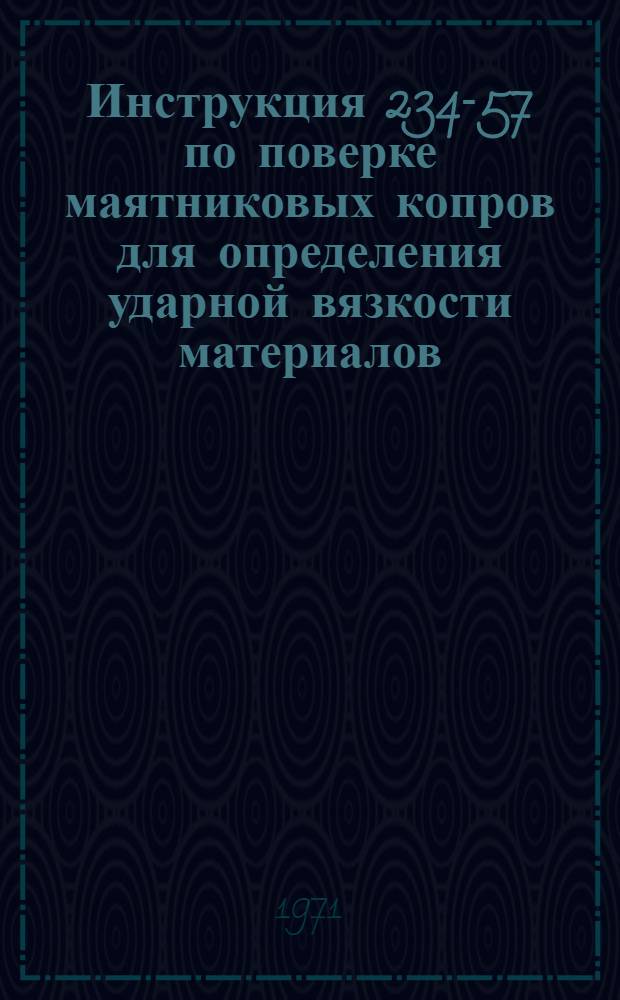 Инструкция 234-57 по поверке маятниковых копров для определения ударной вязкости материалов : Взамен инструкции 64-49 : Введена в действие 1 окт. 1957 г