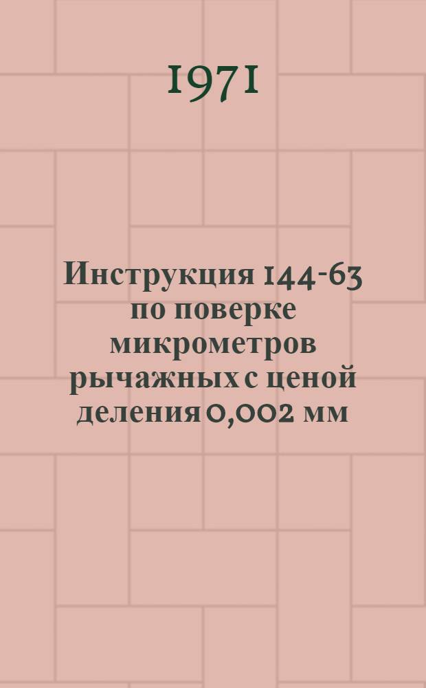 Инструкция 144-63 по поверке микрометров рычажных с ценой деления 0,002 мм : Взамен инструкции 144-55 : Введена в действие 1 апр. 1694 г