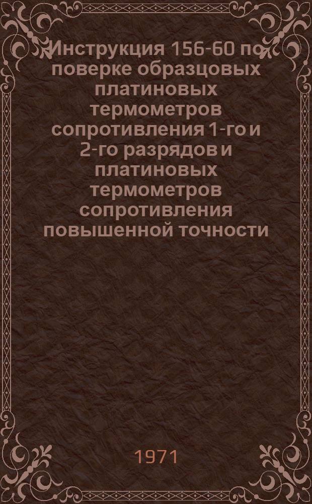 Инструкция 156-60 по поверке образцовых платиновых термометров сопротивления 1-го и 2-го разрядов и платиновых термометров сопротивления повышенной точности : Взамен инструкции 156-54 : Введена в действие 1 июня 1961 г