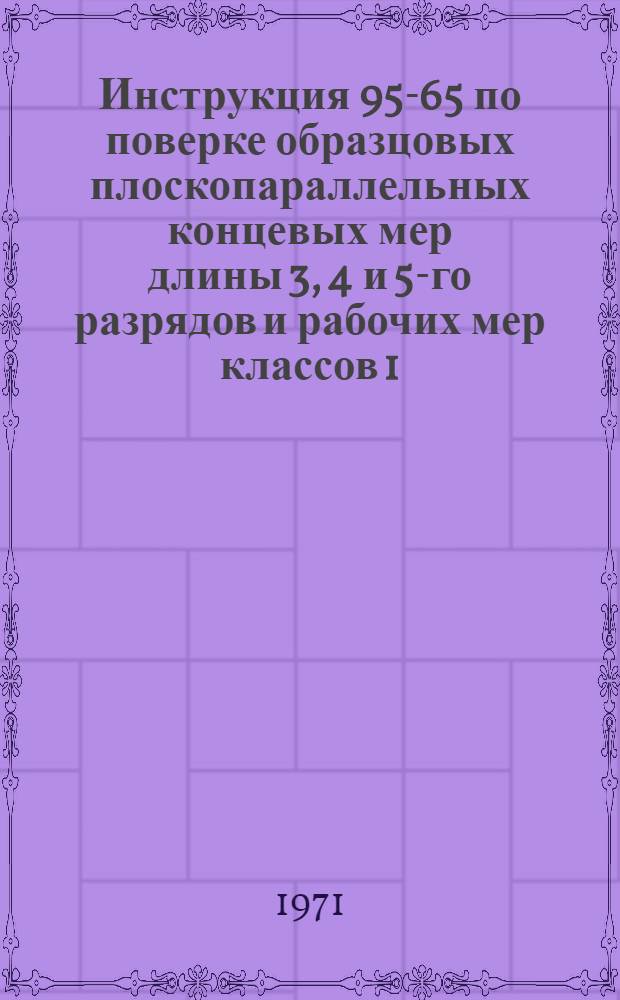Инструкция 95-65 по поверке образцовых плоскопараллельных концевых мер длины 3, 4 и 5-го разрядов и рабочих мер классов 1, 2, 3, 4 и 5 длиной от 125 до 1000 и 2000 мм : Взамен инструкции 95-54 : Введ. в действие 1 янв. 1966 г