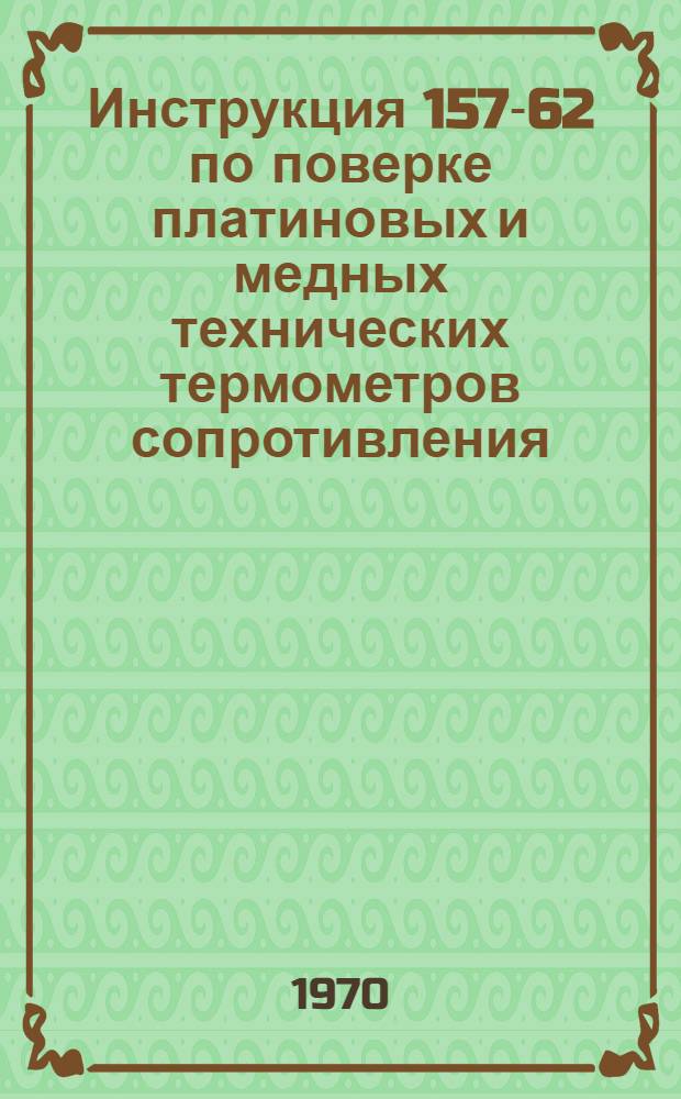 Инструкция 157-62 по поверке платиновых и медных технических термометров сопротивления : Взамен 157-54 : Введ. 1 ноября 1962 г