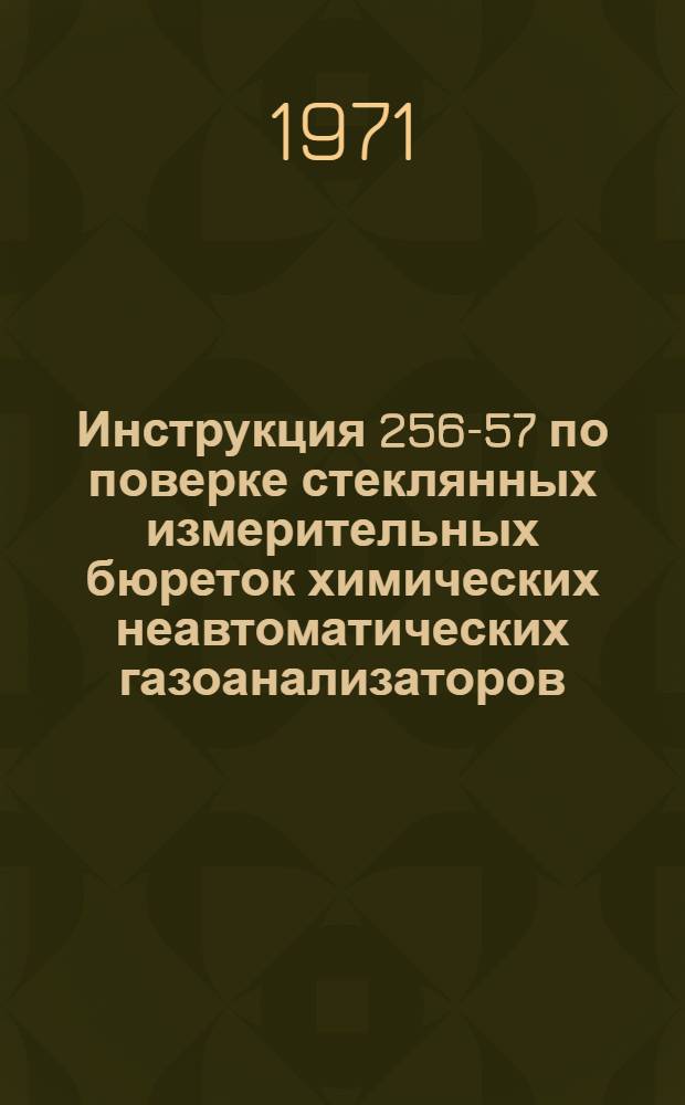 Инструкция 256-57 по поверке стеклянных измерительных бюреток химических неавтоматических газоанализаторов : Взамен метод. указаний № 13 и 133 : Введена в действие с 1 янв. 1958 г