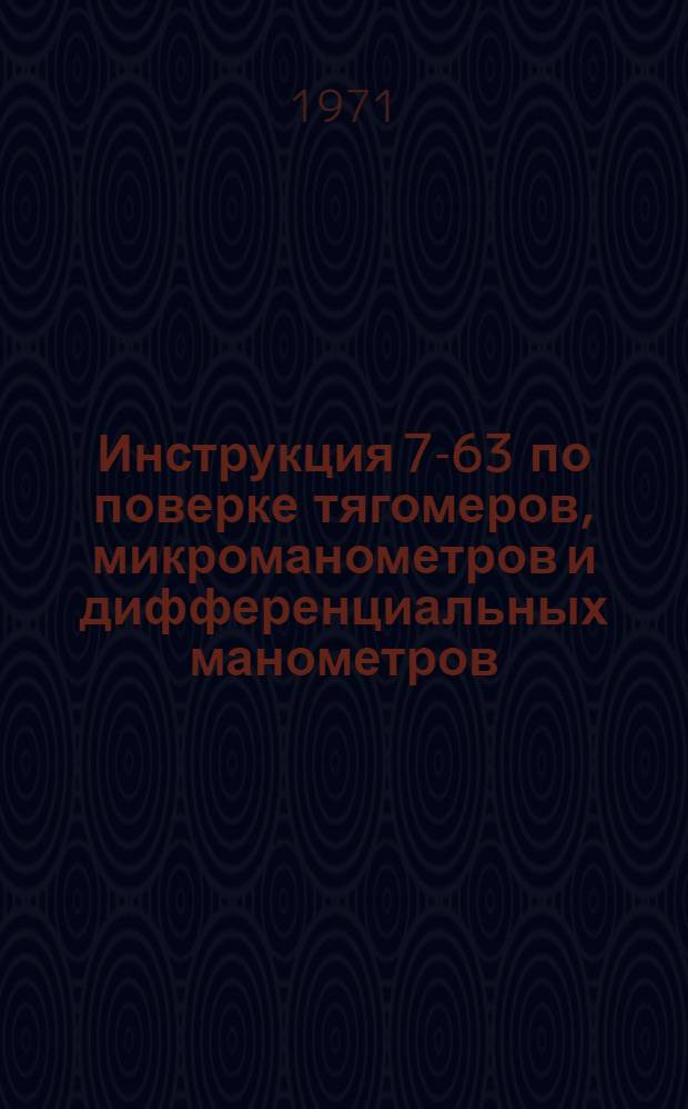 Инструкция 7-63 по поверке тягомеров, микроманометров и дифференциальных манометров : Изд. офиц. : Взамен инструкции 7-58 : Введена в действие 1 марта 1964 г