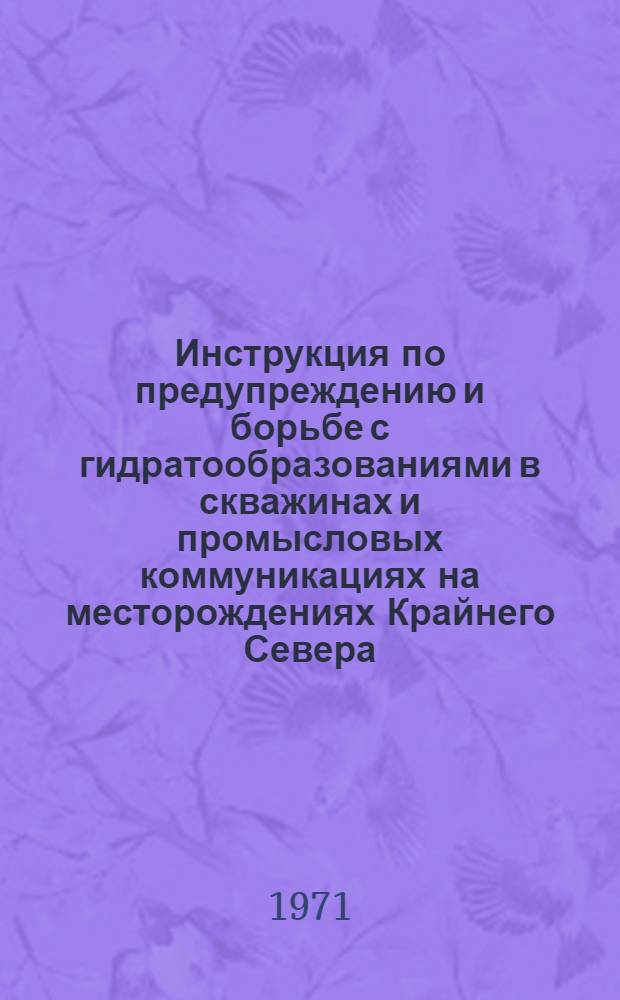 Инструкция по предупреждению и борьбе с гидратообразованиями в скважинах и промысловых коммуникациях на месторождениях Крайнего Севера : Утв. техн. упр. Мингазпрома СССР. 20/XI 1970 г.