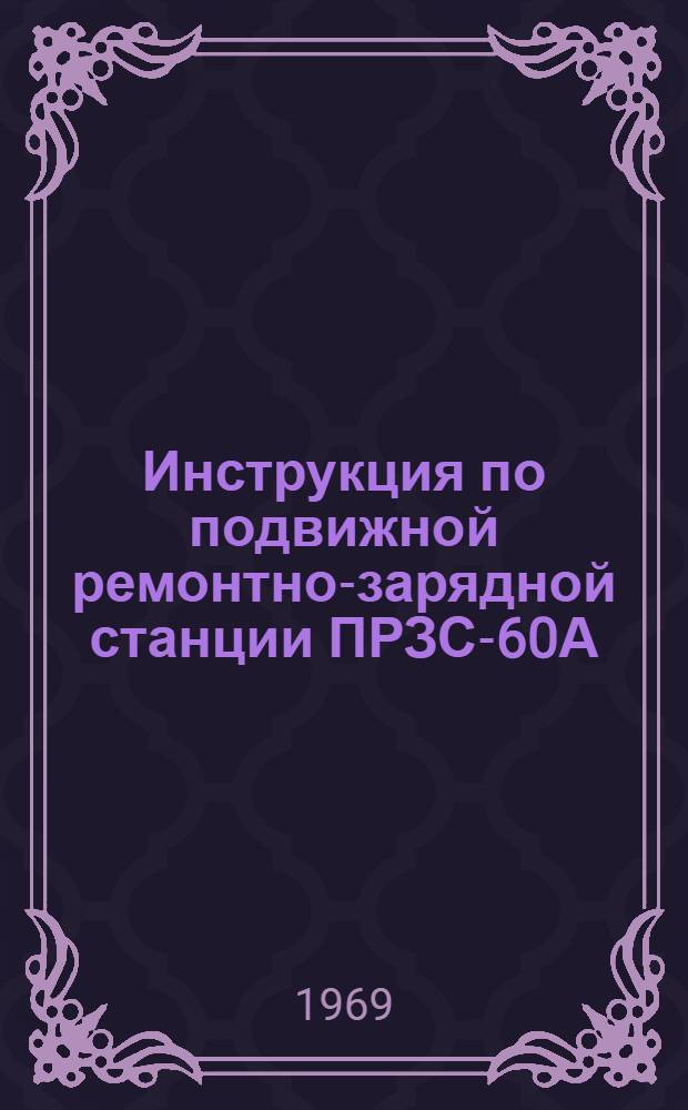 Инструкция по подвижной ремонтно-зарядной станции ПРЗС-60А : Утв. Упр. нач. танковых войск 22/VII 1968 г.